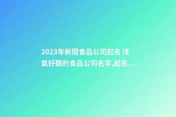 2023年新開食品公司起名 洋氣好聽的食品公司名字,起名之家-第1張-公司起名-玄機派